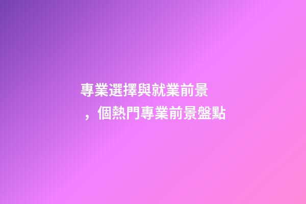 專業選擇與就業前景，個熱門專業前景盤點